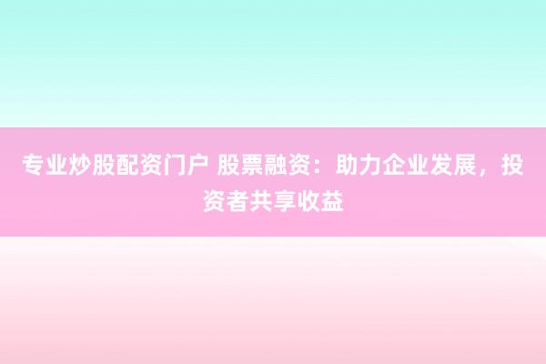 专业炒股配资门户 股票融资:助力企业发展,投资者共享收益