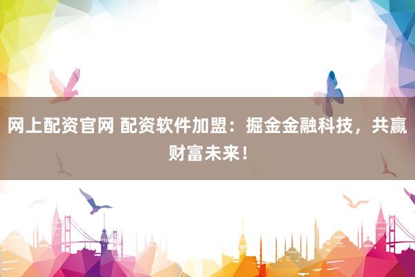 网上配资官网 配资软件加盟：掘金金融科技，共赢财富未来！