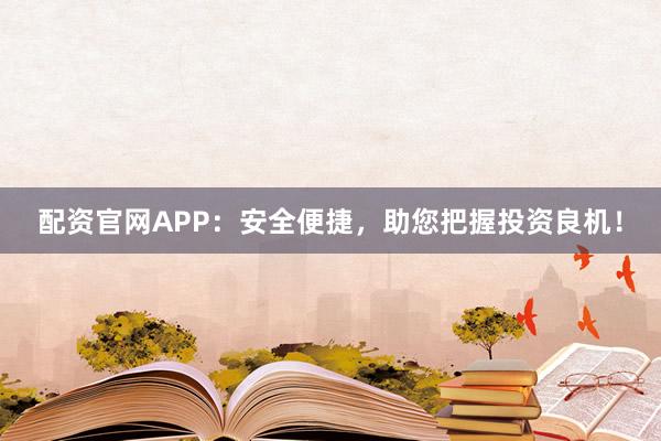 配资官网APP：安全便捷，助您把握投资良机！