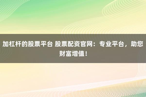 加杠杆的股票平台 股票配资官网：专业平台，助您财富增值！