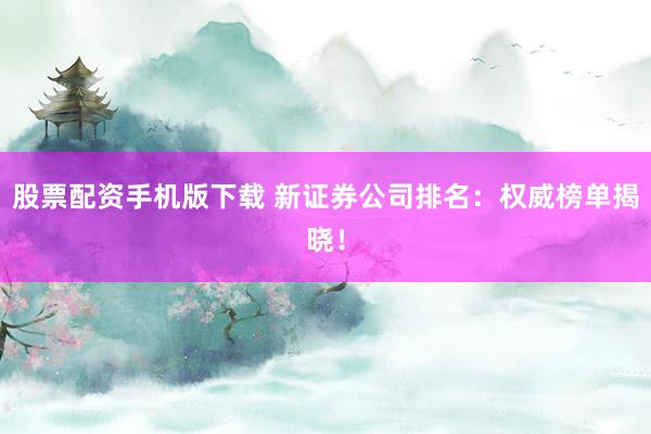 股票配资手机版下载 新证券公司排名:权威榜单揭晓!
