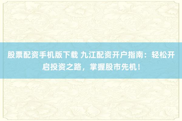 股票配资手机版下载 九江配资开户指南：轻松开启投资之路，掌握股市先机！