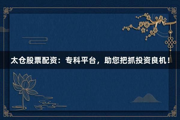 太仓股票配资：专科平台，助您把抓投资良机！