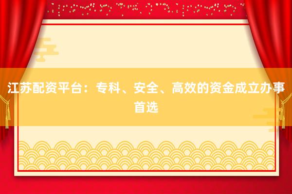 江苏配资平台:专科、安全、高效的资金成立办事首选