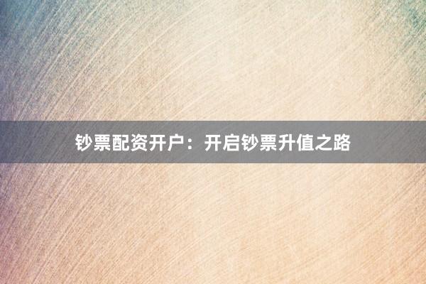 钞票配资开户：开启钞票升值之路