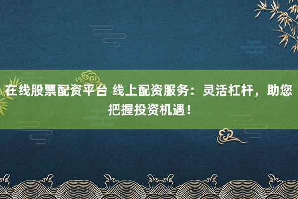 在线股票配资平台 线上配资服务：灵活杠杆，助您把握投资机遇！