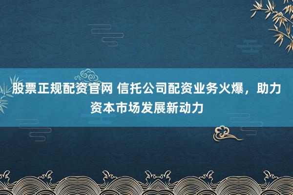 股票正规配资官网 信托公司配资业务火爆，助力资本市场发展新动力