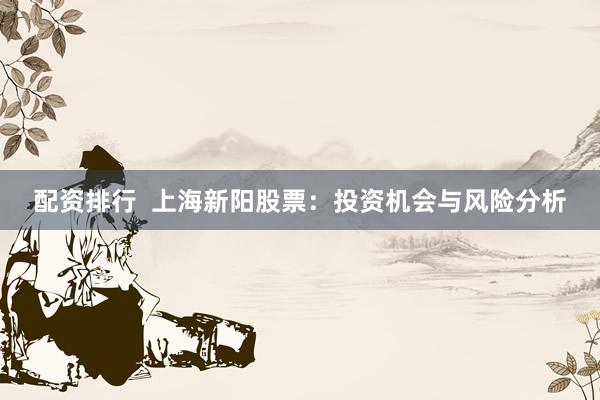 配资排行  上海新阳股票：投资机会与风险分析