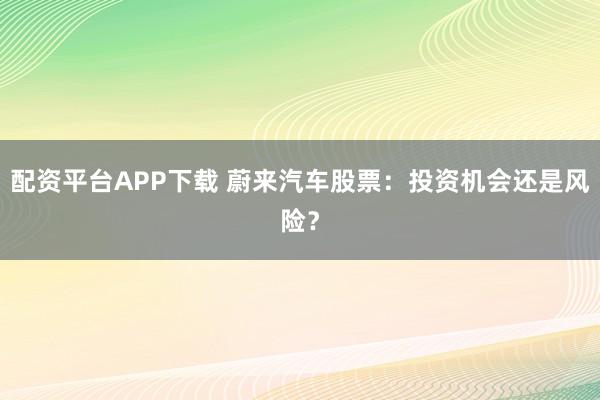 配资平台APP下载 蔚来汽车股票：投资机会还是风险？