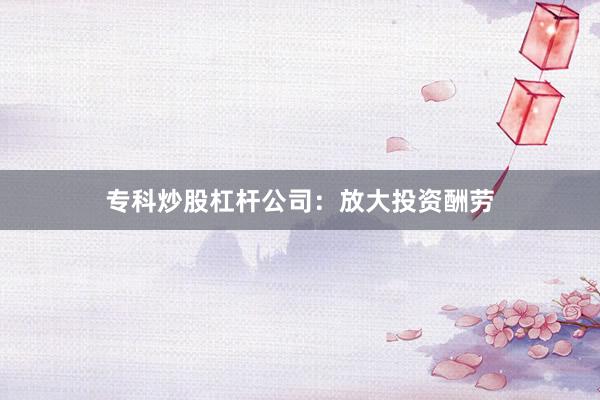 专科炒股杠杆公司：放大投资酬劳