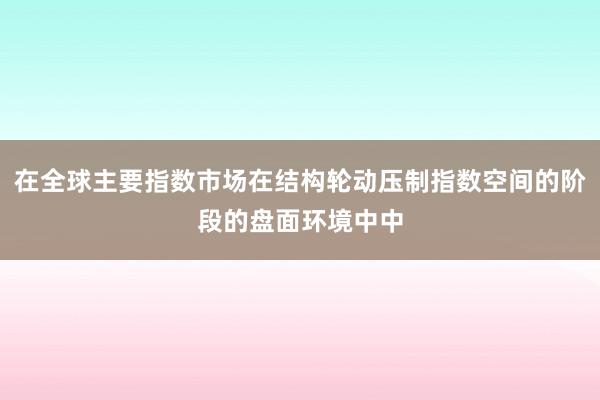 在全球主要指数市场在结构轮动压制指数空间的阶段的盘面环境中中