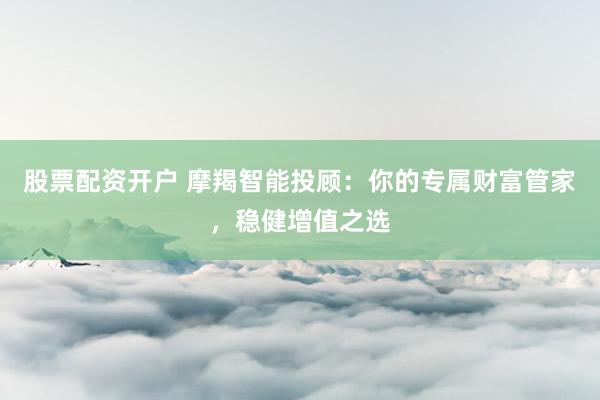 股票配资开户 摩羯智能投顾：你的专属财富管家，稳健增值之选