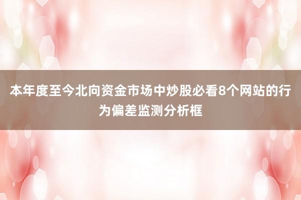 本年度至今北向资金市场中炒股必看8个网站的行为偏差监测分析框