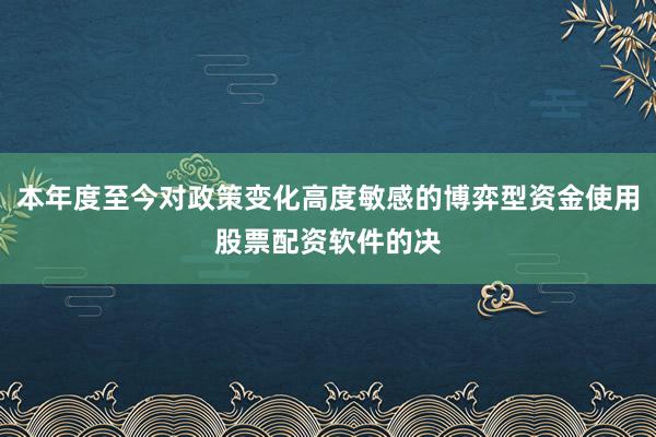 本年度至今对政策变化高度敏感的博弈型资金使用股票配资软件的决