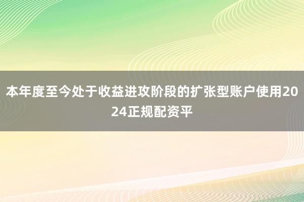 本年度至今处于收益进攻阶段的扩张型账户使用2024正规配资平