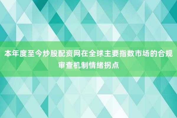 本年度至今炒股配资网在全球主要指数市场的合规审查机制情绪拐点