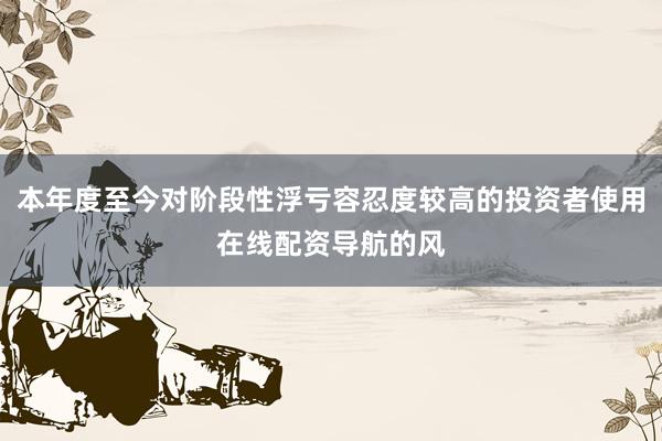 本年度至今对阶段性浮亏容忍度较高的投资者使用在线配资导航的风
