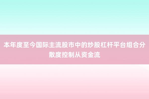 本年度至今国际主流股市中的炒股杠杆平台组合分散度控制从资金流
