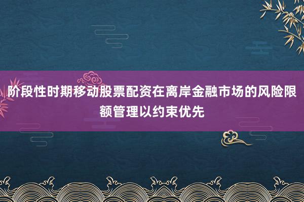 阶段性时期移动股票配资在离岸金融市场的风险限额管理以约束优先
