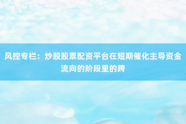 风控专栏：炒股股票配资平台在短期催化主导资金流向的阶段里的跨