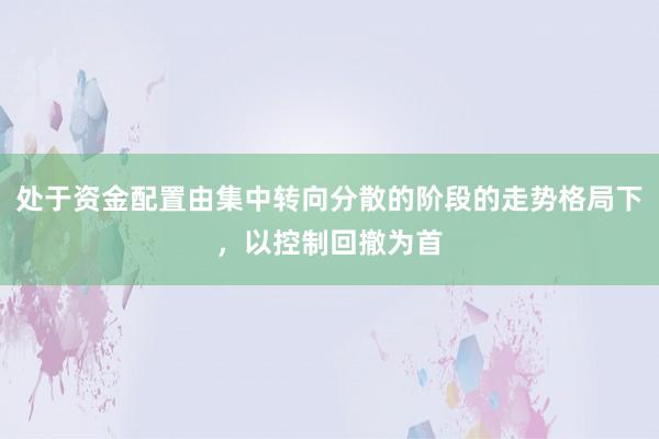 处于资金配置由集中转向分散的阶段的走势格局下,以控制回撤为首