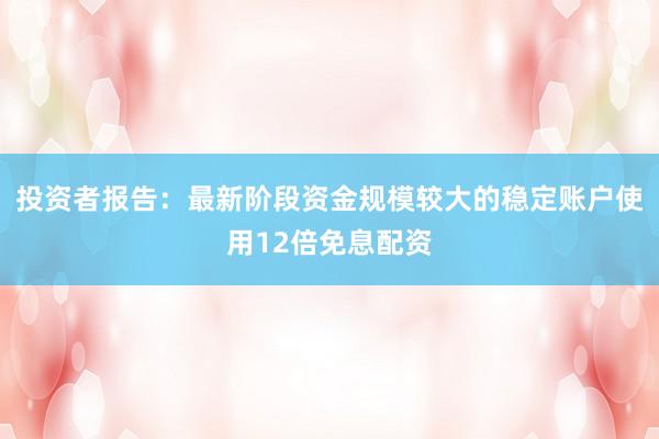 投资者报告:最新阶段资金规模较大的稳定账户使用12倍免息配资