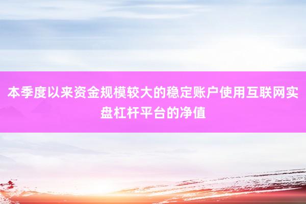 本季度以来资金规模较大的稳定账户使用互联网实盘杠杆平台的净值