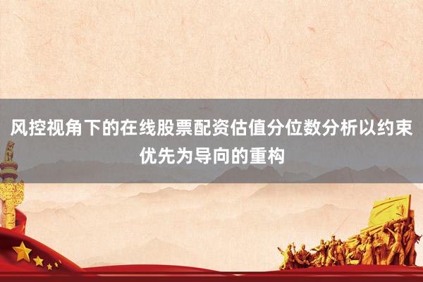 风控视角下的在线股票配资估值分位数分析以约束优先为导向的重构
