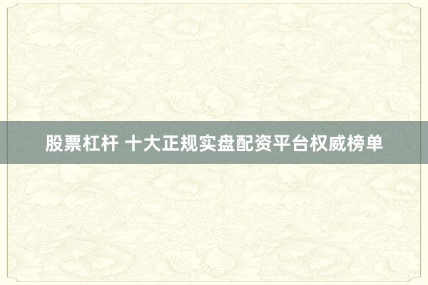 股票杠杆 十大正规实盘配资平台权威榜单
