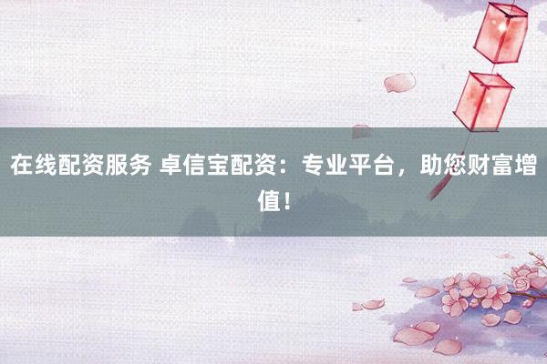 在线配资服务 卓信宝配资：专业平台，助您财富增值！