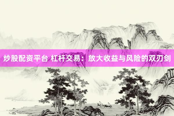 炒股配资平台 杠杆交易：放大收益与风险的双刃剑
