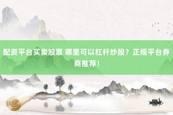 配资平台买卖股票 哪里可以杠杆炒股？正规平台券商推荐！