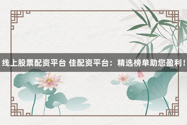 线上股票配资平台 佳配资平台：精选榜单助您盈利！