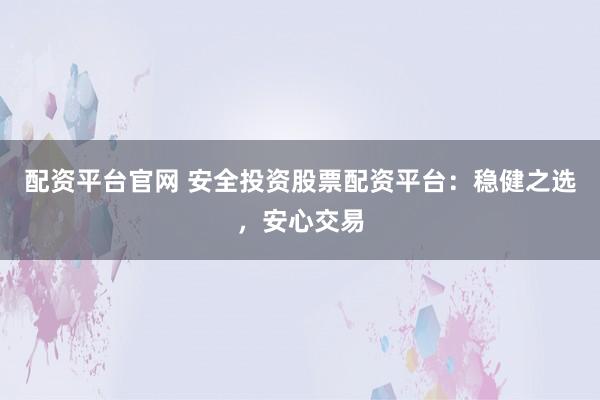 配资平台官网 安全投资股票配资平台：稳健之选，安心交易