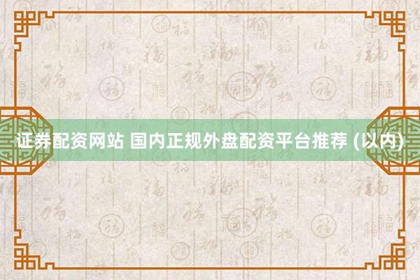 证券配资网站 国内正规外盘配资平台推荐 (以内)
