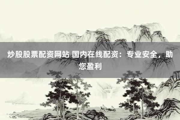 炒股股票配资网站 国内在线配资：专业安全，助您盈利