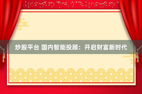 炒股平台 国内智能投顾：开启财富新时代