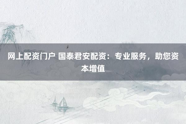 网上配资门户 国泰君安配资：专业服务，助您资本增值