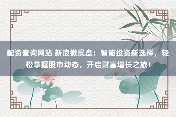 配资查询网站 新浪微操盘：智能投资新选择，轻松掌握股市动态，开启财富增长之旅！