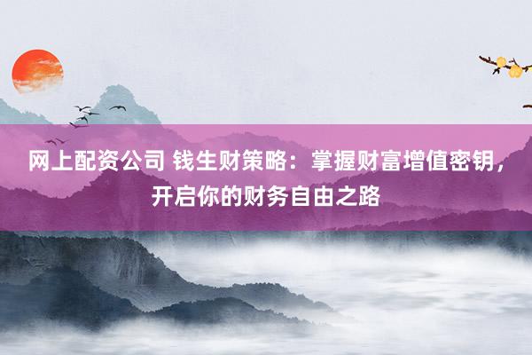 网上配资公司 钱生财策略：掌握财富增值密钥，开启你的财务自由之路