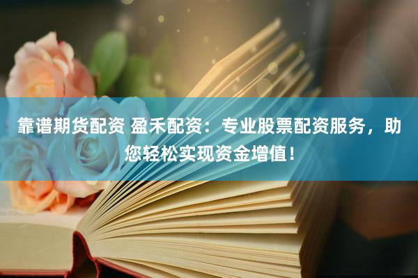靠谱期货配资 盈禾配资：专业股票配资服务，助您轻松实现资金增值！