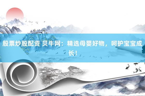 股票炒股配资 贝牛网：精选母婴好物，呵护宝宝成长！