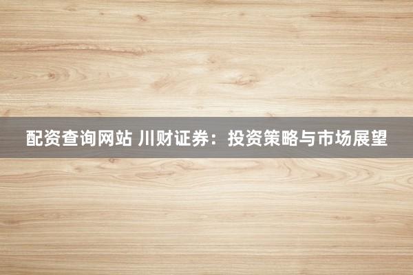 配资查询网站 川财证券：投资策略与市场展望