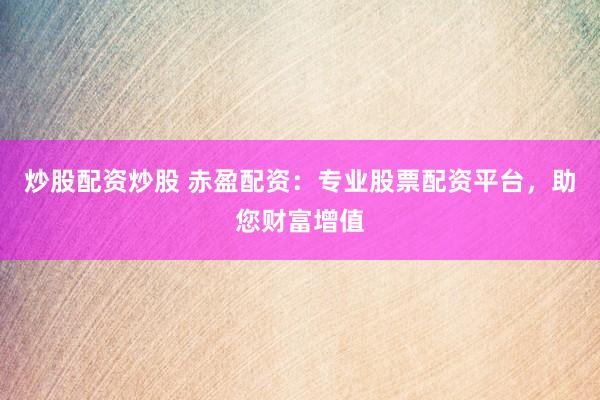 炒股配资炒股 赤盈配资：专业股票配资平台，助您财富增值