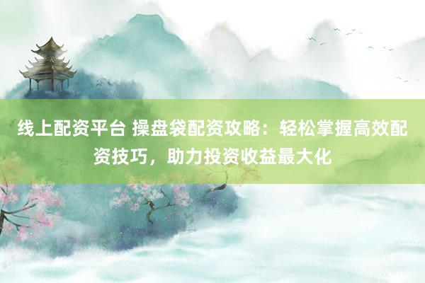 线上配资平台 操盘袋配资攻略:轻松掌握高效配资技巧,助力投资收益最大化