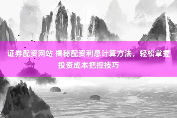 证券配资网站 揭秘配资利息计算方法，轻松掌握投资成本把控技巧