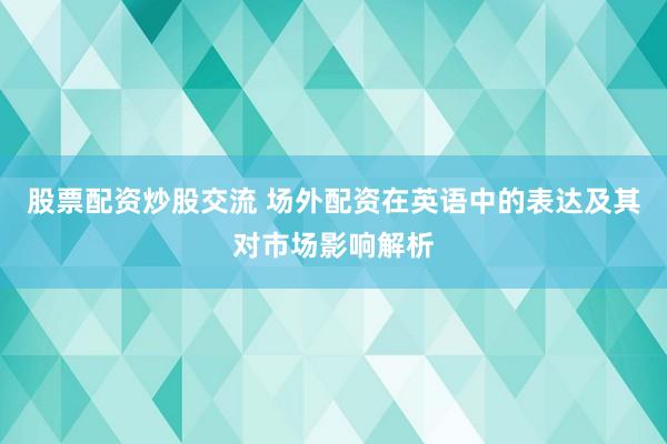股票配资炒股交流 场外配资在英语中的表达及其对市场影响解析