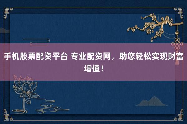 手机股票配资平台 专业配资网，助您轻松实现财富增值！