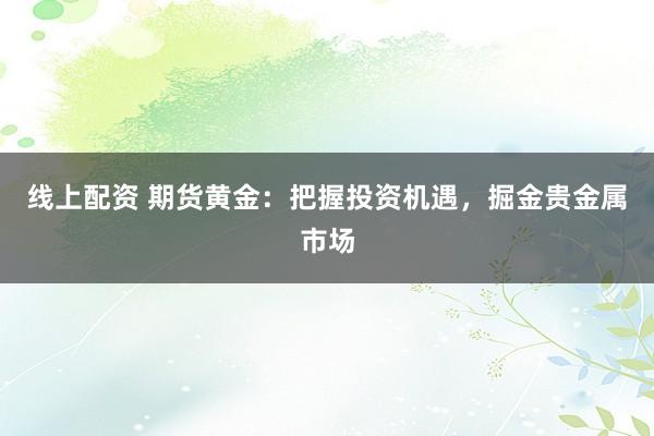 线上配资 期货黄金：把握投资机遇，掘金贵金属市场