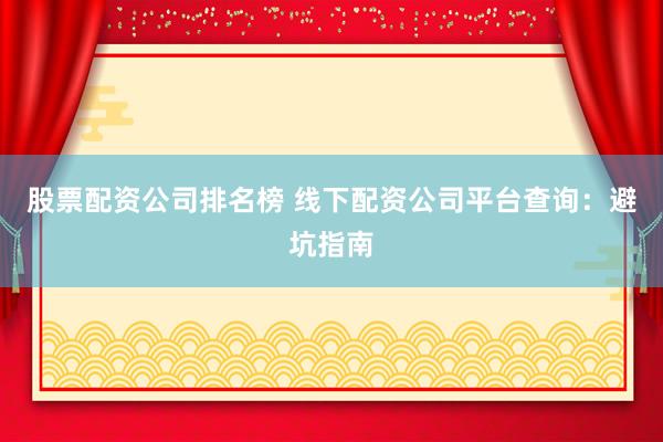 股票配资公司排名榜 线下配资公司平台查询：避坑指南